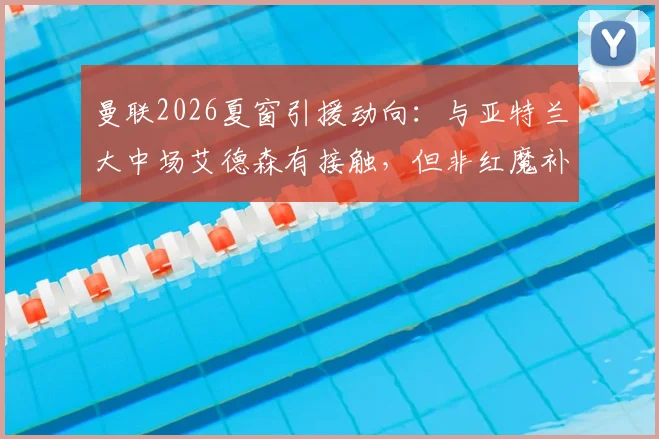 曼联2026夏窗引援动向:与亚特兰大中场艾德森有接触,但非红魔补强首选,更优先目标是谁?