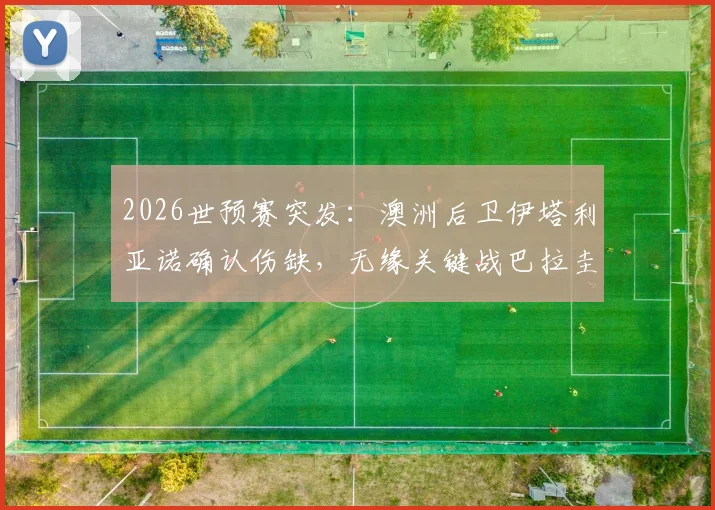 2026世预赛突发:澳洲后卫伊塔利亚诺确认伤缺,无缘关键战巴拉圭,球队后防危机与战术调整方案分析