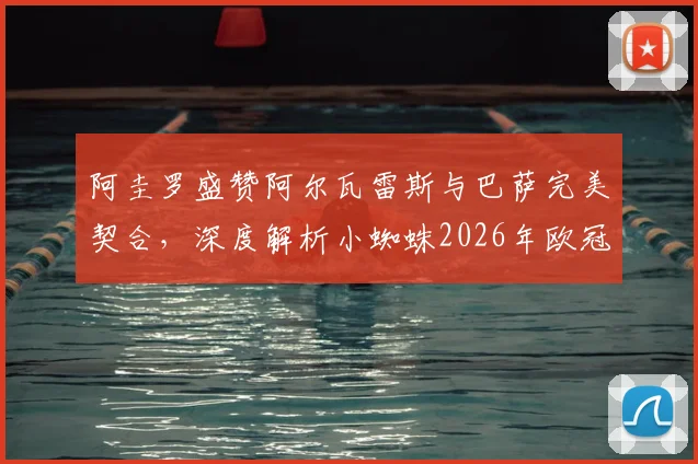 阿圭罗盛赞阿尔瓦雷斯与巴萨完美契合，深度解析小蜘蛛2026年欧冠夺冠前景与战术适配性