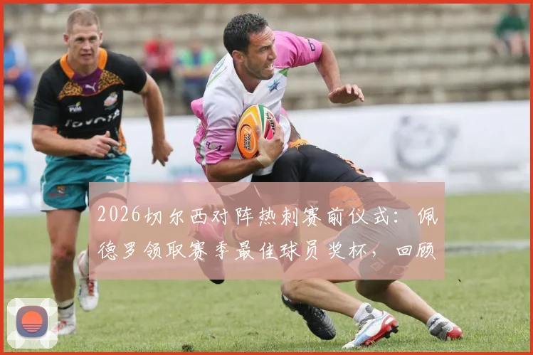2026切尔西对阵热刺赛前仪式：佩德罗领取赛季最佳球员奖杯，回顾其蓝军高光时刻与对球队影响