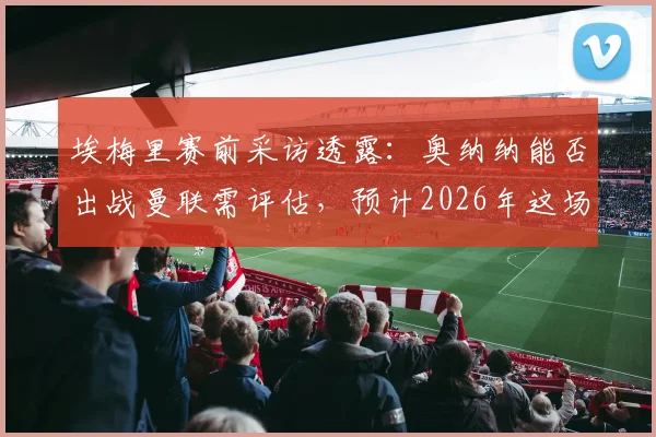 埃梅里赛前采访透露：奥纳纳能否出战曼联需评估，预计2026年这场对决将异常胶着