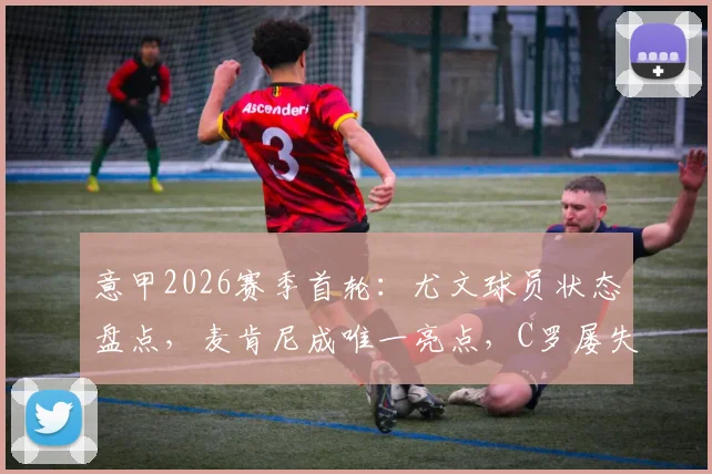 意甲2026赛季首轮：尤文球员状态盘点，麦肯尼成唯一亮点，C罗屡失良机引担忧