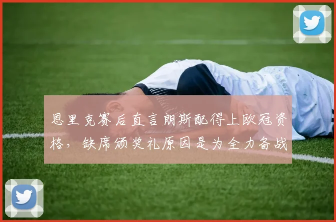 恩里克赛后直言朗斯配得上欧冠资格,缺席颁奖礼原因是为全力备战阿森纳,主帅解析2026赛季关键战术准备