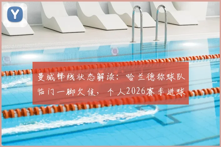 曼城锋线状态解读：哈兰德称球队临门一脚欠佳，个人2026赛季进球数据对比上季有增，坦言表现不算差
