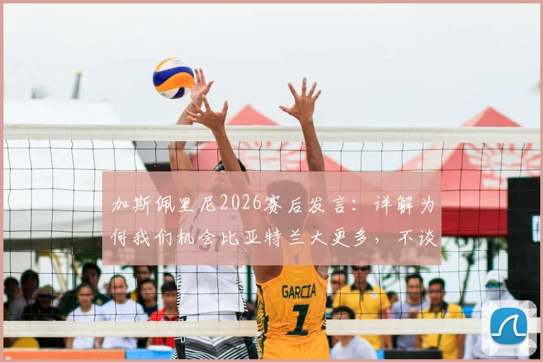 加斯佩里尼2026赛后发言:详解为何我们机会比亚特兰大更多,不谈未来原因引猜测,附战术与合同现状分析