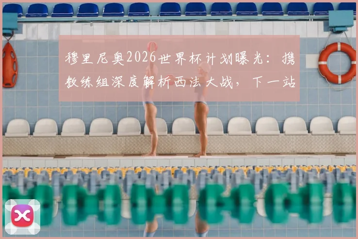 穆里尼奥2026世界杯计划曝光：携教练组深度解析西法大战，下一站瞄准国家队帅位？