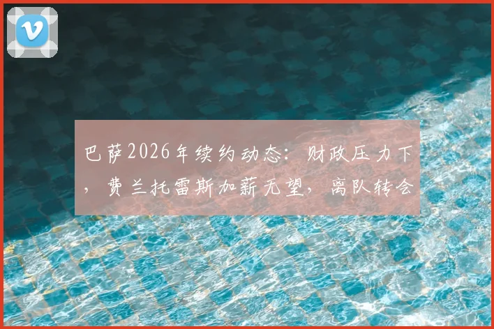 巴萨2026年续约动态：财政压力下，费兰托雷斯加薪无望，离队转会或成定局