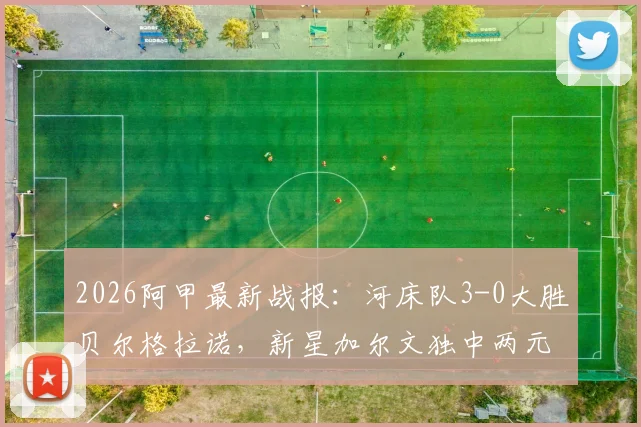 2026阿甲最新战报:河床队3-0大胜贝尔格拉诺,新星加尔文独中两元引爆全场,附赛后深度分析与全场数据回顾