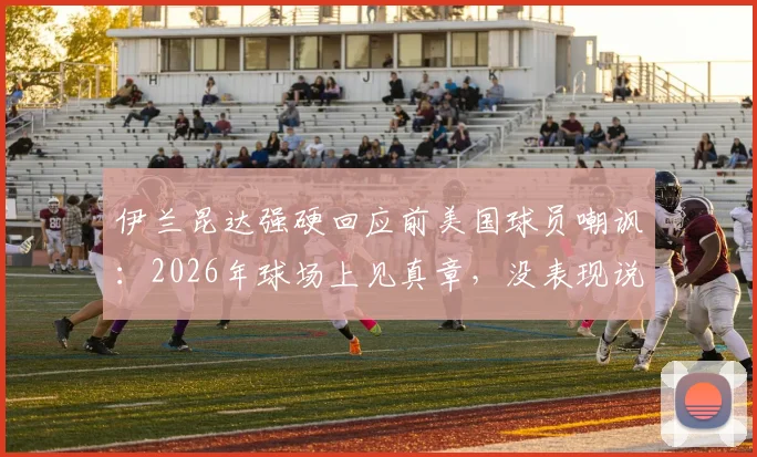 伊兰昆达强硬回应前美国球员嘲讽：2026年球场上见真章，没表现说什么都白搭