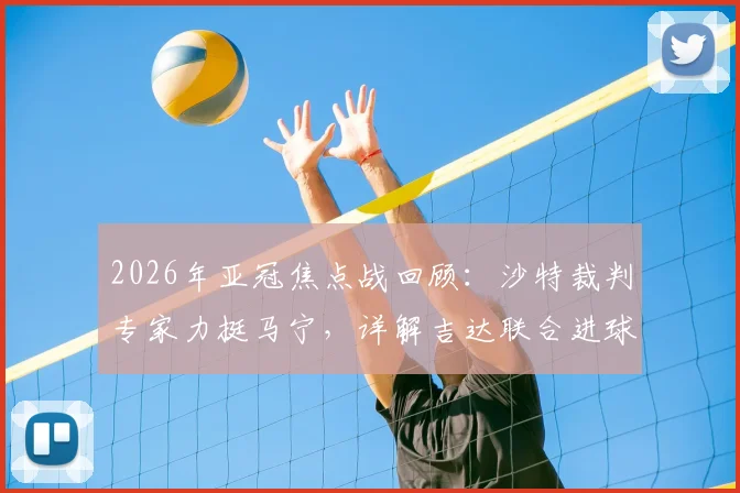 2026年亚冠焦点战回顾：沙特裁判专家力挺马宁，详解吉达联合进球前手球判罚依据