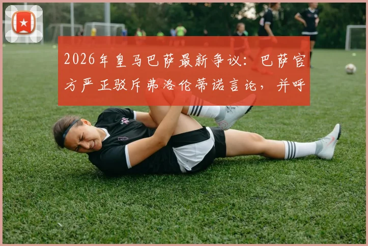 2026年皇马巴萨最新争议:巴萨官方严正驳斥弗洛伦蒂诺言论,并呼吁对皇马主席采取行动的具体内容是什么?